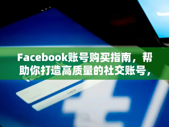 Facebook账号购买指南,帮助你打造高质量的社交账号,脸书的账号购买安全吗