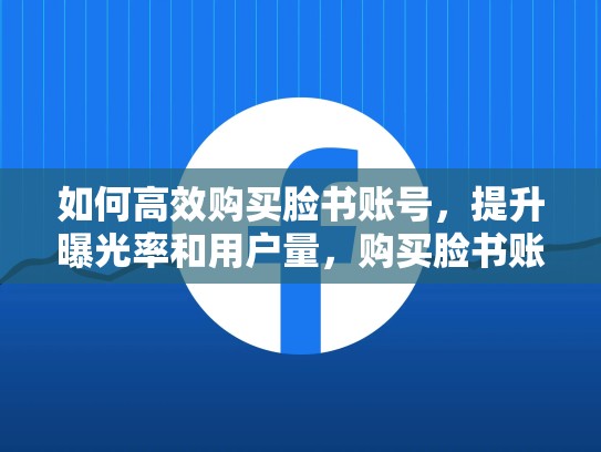 如何高效购买脸书账号,提升曝光率和用户量,购买脸书账户安全吗