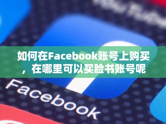 如何在Facebook账号上购买,在哪里可以买脸书账号呢