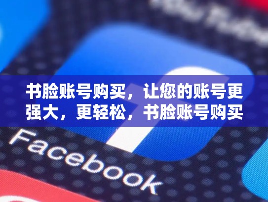书脸账号购买,让您的账号更强大,更轻松,书脸账号购买安全吗