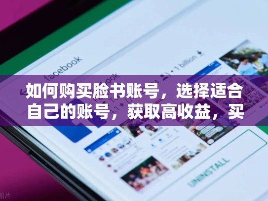 如何购买脸书账号,选择适合自己的账号,获取高收益,买脸书的账号安全吗