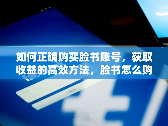 如何正确购买脸书账号,获取收益的高效方法,脸书怎么购买账号和密码