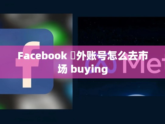 Facebook 埿外账号怎么去市场 buying