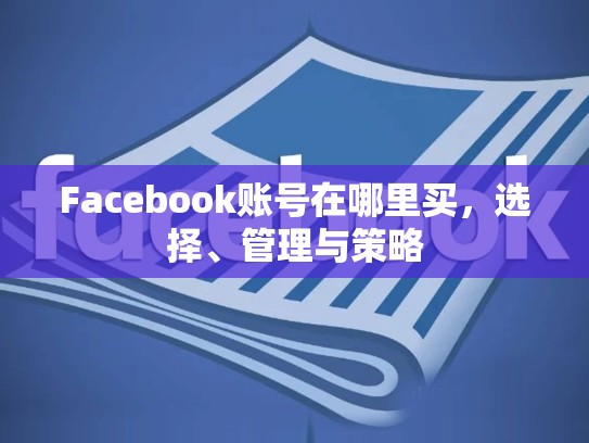 Facebook账号在哪里买,选择、管理与策略
