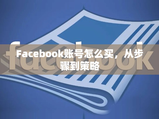 Facebook账号怎么买,从步骤到策略