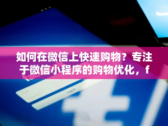 如何在微信上快速购物?专注于微信小程序的购物优化,facebook上买东西安全吗
