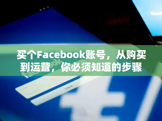 买个Facebook账号,从购买到运营,你必须知道的步骤