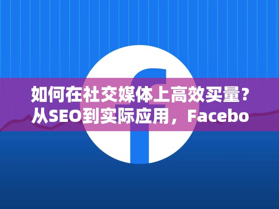 如何在社交媒体上高效买量?从SEO到实际应用,Facebook买量分析