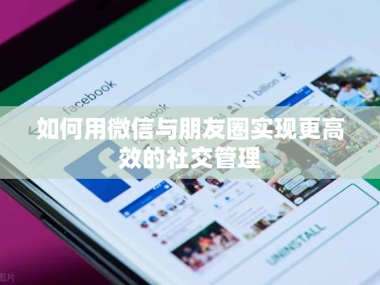 如何用微信与朋友圈实现更高效的社交管理