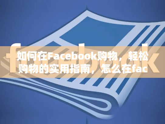 如何在Facebook购物,轻松购物的实用指南,怎么在facebook买东西