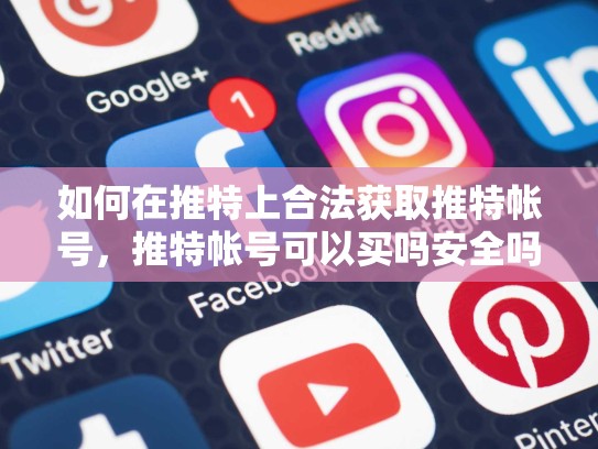 如何在推特上合法获取推特帐号,推特帐号可以买吗安全吗
