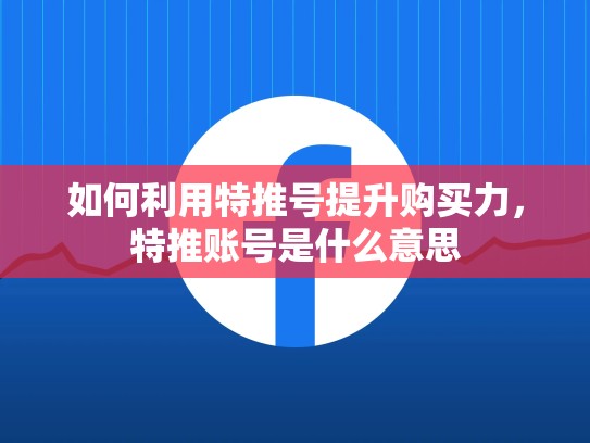 如何利用特推号提升购买力,特推账号是什么意思