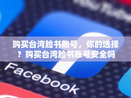 购买台湾脸书账号,你的选择?购买台湾脸书账号安全吗
