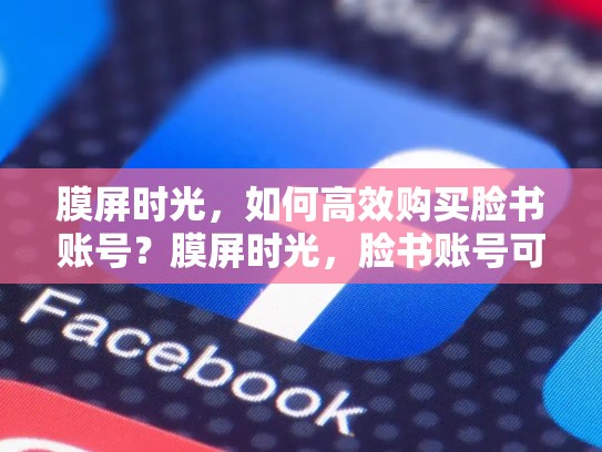 膜屏时光,如何高效购买脸书账号?膜屏时光,脸书账号可以买吗