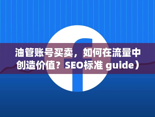 油管账号买卖,如何在流量中创造价值?SEO标准 guide)油管账号买卖weifa吗