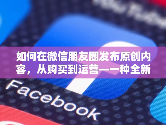 如何在微信朋友圈发布原创内容,从购买到运营—一种全新的营销思维