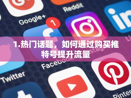 1.热门话题,如何通过购买推特号提升流量