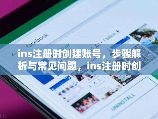 ins注册时创建账号,步骤解析与常见问题,ins注册时创建账号怎么弄
