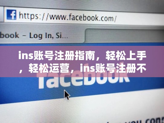 ins账号注册指南，轻松上手，轻松运营，ins账号注册不了解决方法教程