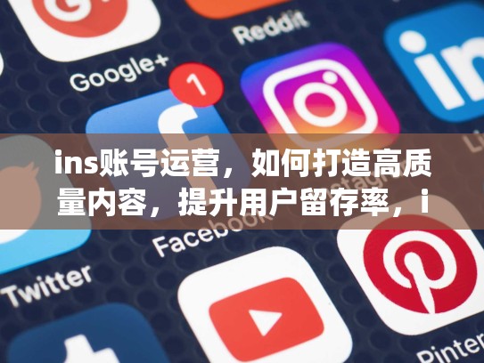 ins账号运营，如何打造高质量内容，提升用户留存率，instagram 运营