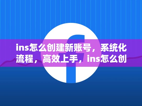 ins怎么创建新账号,系统化流程,高效上手,ins怎么创建新账号