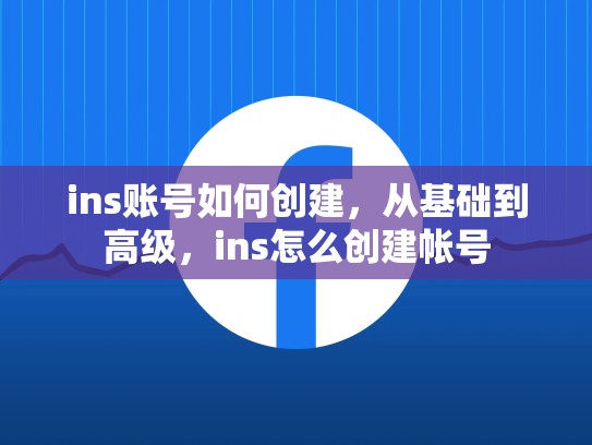 ins账号如何创建,从基础到高级,ins怎么创建帐号