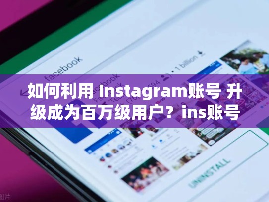 如何利用 Instagram账号 升级成为百万级用户?ins账号售卖可信吗