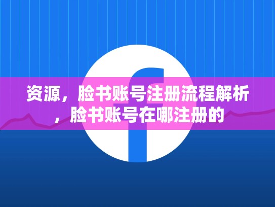 资源，脸书账号注册流程解析，脸书账号在哪注册的