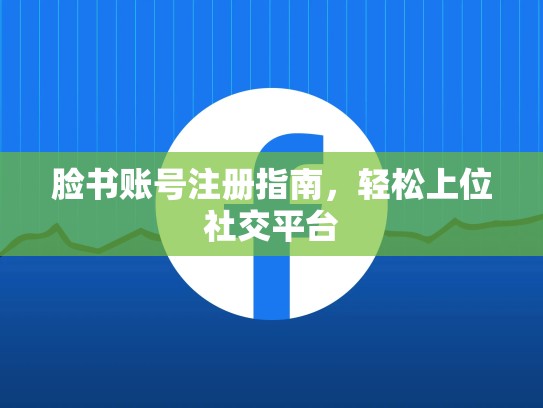 脸书账号注册指南，轻松上位社交平台
