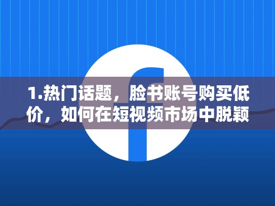 1.热门话题，脸书账号购买低价，如何在短视频市场中脱颖而出？脸书账号购买低价怎么办