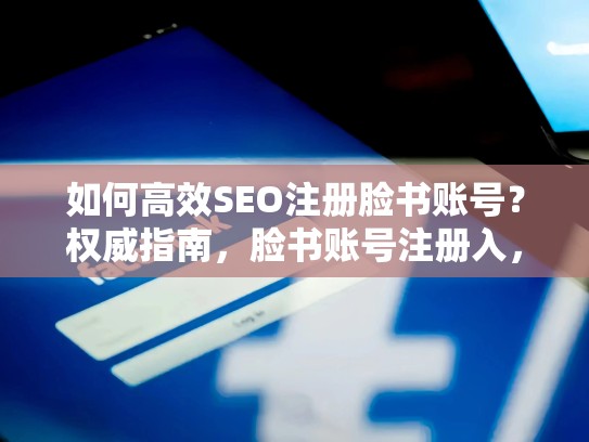 如何高效SEO注册脸书账号？权威指南，脸书账号注册入，脸书账号注册入口