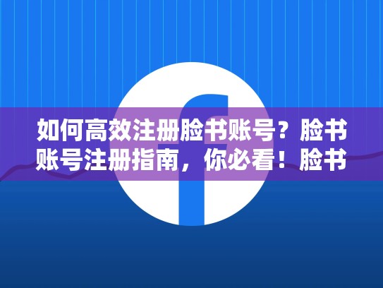 如何高效注册脸书账号？脸书账号注册指南，你必看！脸书账号怎么注册?