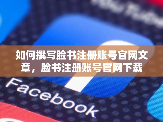 如何撰写脸书注册账号官网文章，脸书注册账号官网下载