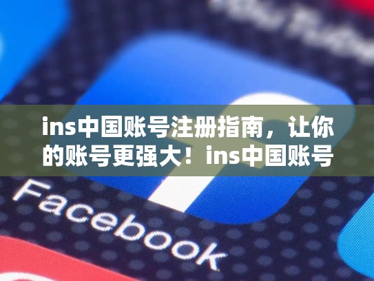 ins中国账号注册指南,让你的账号更强大!ins中国账号注册官网