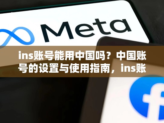 ins账号能用中国吗?中国账号的设置与使用指南,ins账号能用中国吗zhihu