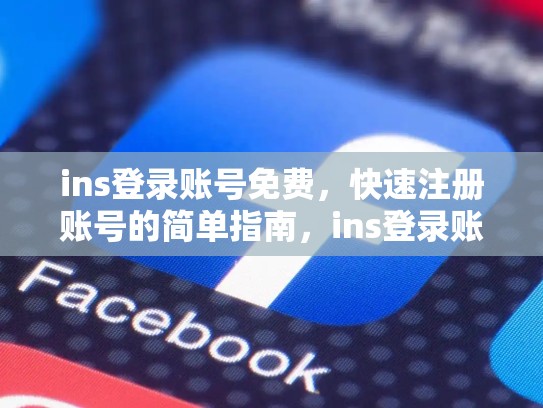ins登录账号免费,快速注册账号的简单指南,ins登录账号免费吗