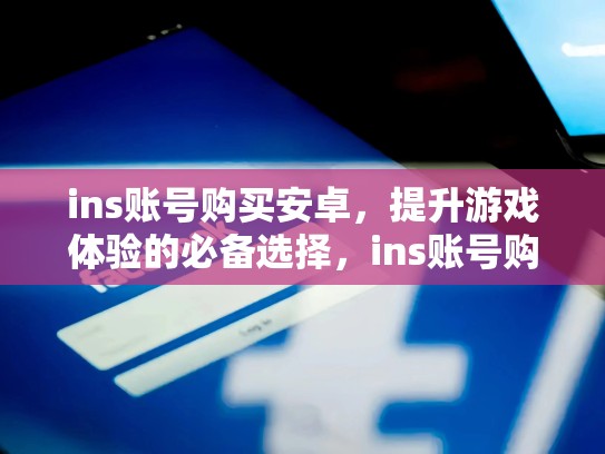 ins账号购买安卓,提升游戏体验的必备选择,ins账号购买安卓可以用吗