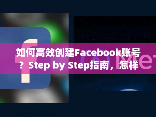 如何高效创建Facebook账号？Step by Step指南，怎样创建脸书账号和密码