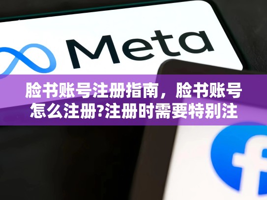 脸书账号注册指南，脸书账号怎么注册?注册时需要特别注意哪些步骤?