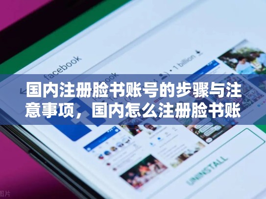 国内注册脸书账号的步骤与注意事项，国内怎么注册脸书账号啊