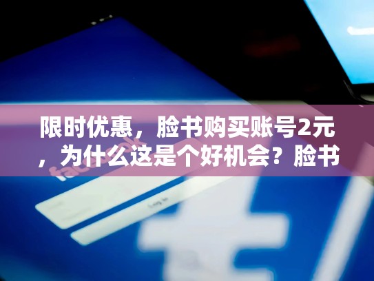 限时优惠，脸书购买账号2元，为什么这是个好机会？脸书购买账号2元是真的吗