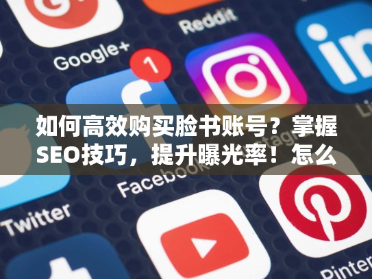 如何高效购买脸书账号？掌握SEO技巧，提升曝光率！怎么购买脸书账号啊