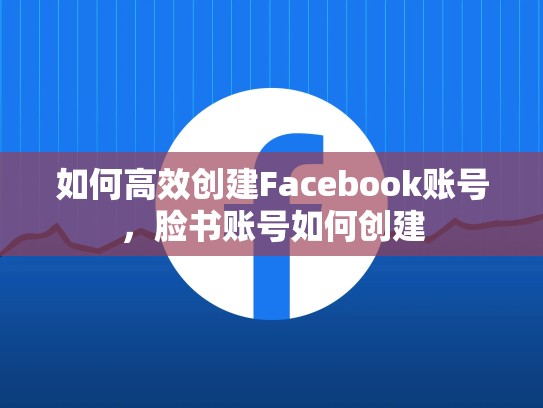 如何高效创建Facebook账号，脸书账号如何创建