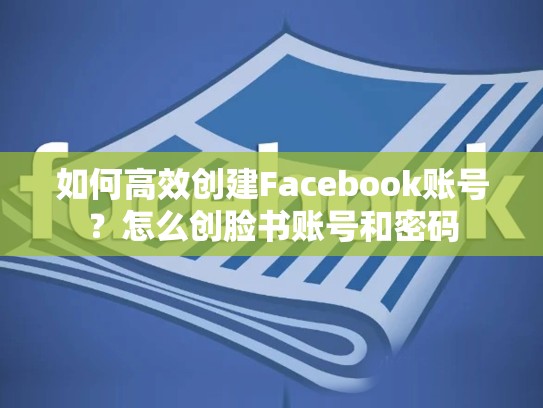 如何高效创建Facebook账号？怎么创脸书账号和密码