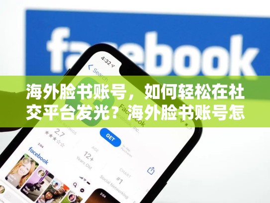 海外脸书账号，如何轻松在社交平台发光？海外脸书账号怎么注册