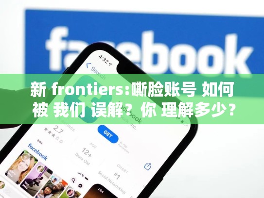 新 frontiers:嘶脸账号 如何 被 我们 误解？你 理解多少？脸书账号注册入口