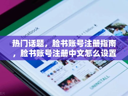 热门话题，脸书账号注册指南，脸书账号注册中文怎么设置