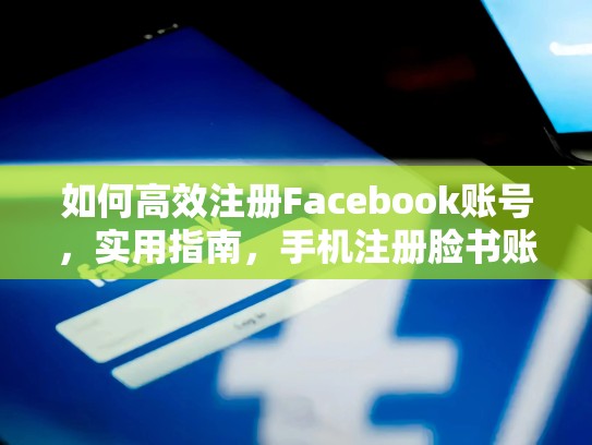 如何高效注册Facebook账号，实用指南，手机注册脸书账号怎么注销