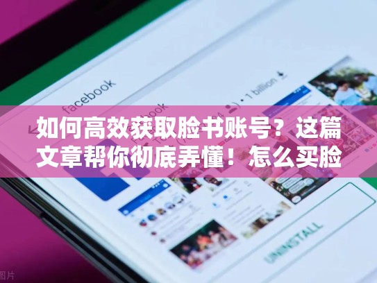 如何高效获取脸书账号？这篇文章帮你彻底弄懂！怎么买脸书账号啊