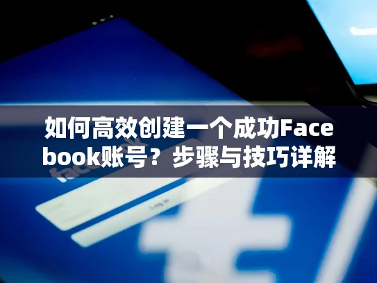 如何高效创建一个成功Facebook账号？步骤与技巧详解，如何创建一个脸书账号呢